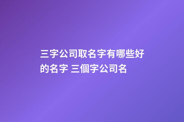 三字公司取名字有哪些好的名字 三個字公司名-第1張-公司起名-玄機派